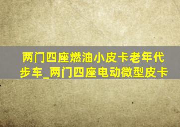 两门四座燃油小皮卡老年代步车_两门四座电动微型皮卡