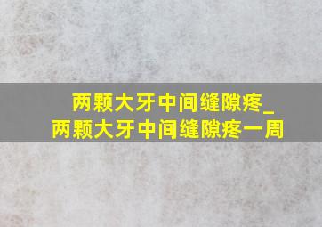 两颗大牙中间缝隙疼_两颗大牙中间缝隙疼一周