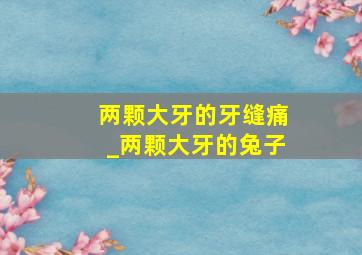 两颗大牙的牙缝痛_两颗大牙的兔子