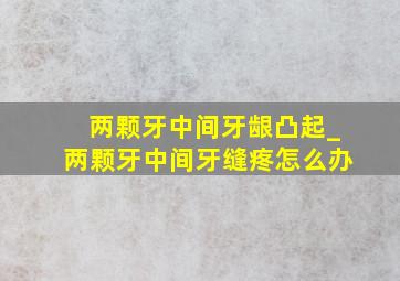 两颗牙中间牙龈凸起_两颗牙中间牙缝疼怎么办