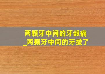 两颗牙中间的牙龈痛_两颗牙中间的牙拔了