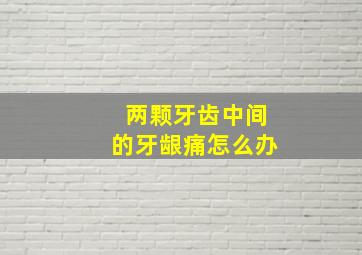 两颗牙齿中间的牙龈痛怎么办