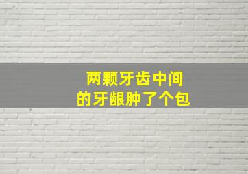 两颗牙齿中间的牙龈肿了个包