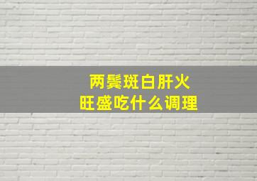 两鬓斑白肝火旺盛吃什么调理