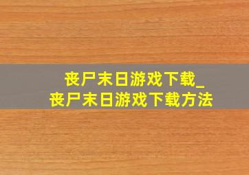 丧尸末日游戏下载_丧尸末日游戏下载方法