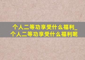 个人二等功享受什么福利_个人二等功享受什么福利呢