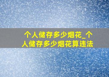 个人储存多少烟花_个人储存多少烟花算违法