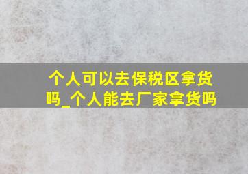 个人可以去保税区拿货吗_个人能去厂家拿货吗