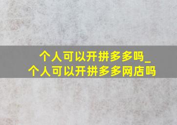 个人可以开拼多多吗_个人可以开拼多多网店吗