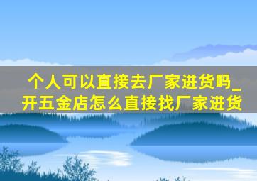 个人可以直接去厂家进货吗_开五金店怎么直接找厂家进货