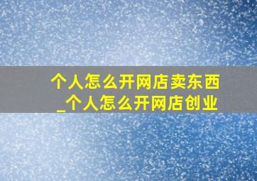 个人怎么开网店卖东西_个人怎么开网店创业