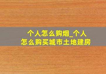 个人怎么购烟_个人怎么购买城市土地建房