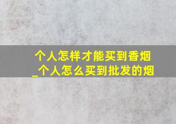 个人怎样才能买到香烟_个人怎么买到批发的烟