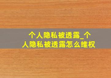 个人隐私被透露_个人隐私被透露怎么维权