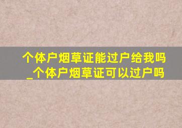 个体户烟草证能过户给我吗_个体户烟草证可以过户吗