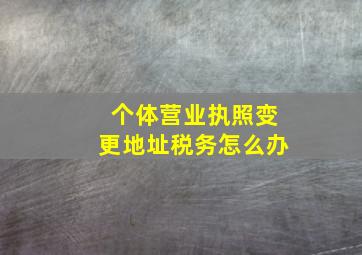 个体营业执照变更地址税务怎么办