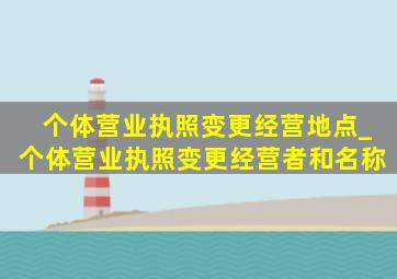 个体营业执照变更经营地点_个体营业执照变更经营者和名称