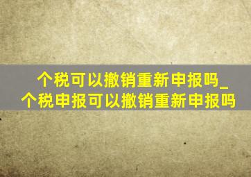 个税可以撤销重新申报吗_个税申报可以撤销重新申报吗