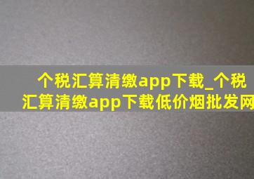 个税汇算清缴app下载_个税汇算清缴app下载(低价烟批发网)