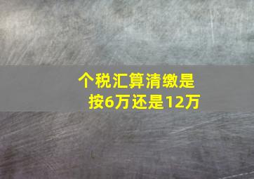 个税汇算清缴是按6万还是12万