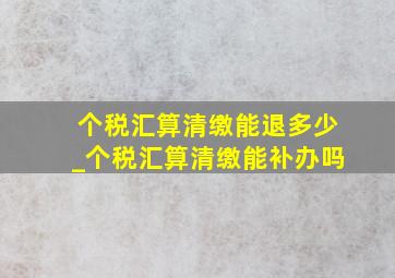 个税汇算清缴能退多少_个税汇算清缴能补办吗