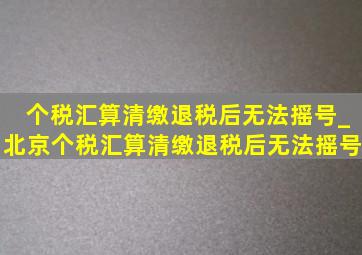 个税汇算清缴退税后无法摇号_北京个税汇算清缴退税后无法摇号