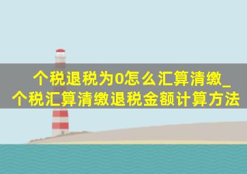 个税退税为0怎么汇算清缴_个税汇算清缴退税金额计算方法