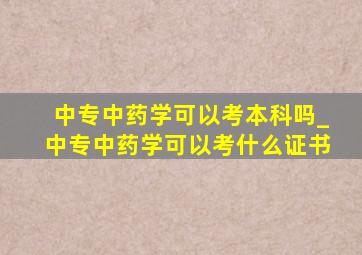 中专中药学可以考本科吗_中专中药学可以考什么证书