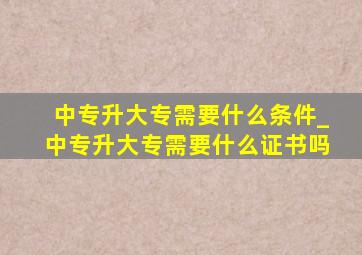 中专升大专需要什么条件_中专升大专需要什么证书吗