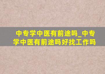 中专学中医有前途吗_中专学中医有前途吗好找工作吗