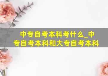 中专自考本科考什么_中专自考本科和大专自考本科