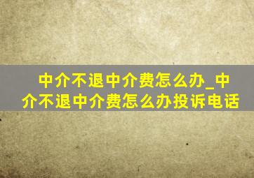 中介不退中介费怎么办_中介不退中介费怎么办投诉电话