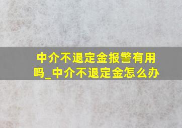 中介不退定金报警有用吗_中介不退定金怎么办