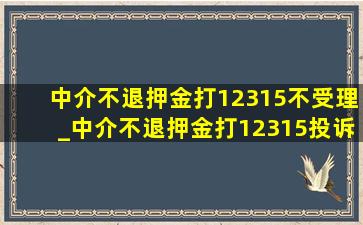 中介不退押金打12315不受理_中介不退押金打12315投诉后悔了