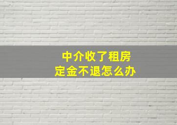 中介收了租房定金不退怎么办