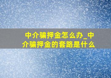 中介骗押金怎么办_中介骗押金的套路是什么