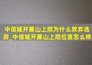 中信城开麓山上院为什么放弃选房_中信城开麓山上院位置怎么样