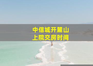 中信城开麓山上院交房时间