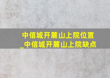 中信城开麓山上院位置_中信城开麓山上院缺点