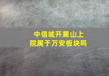 中信城开麓山上院属于万安板块吗