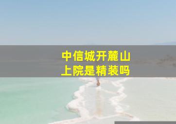 中信城开麓山上院是精装吗