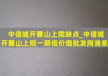 中信城开麓山上院缺点_中信城开麓山上院一期(低价烟批发网)消息