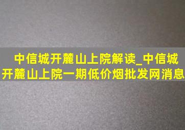 中信城开麓山上院解读_中信城开麓山上院一期(低价烟批发网)消息