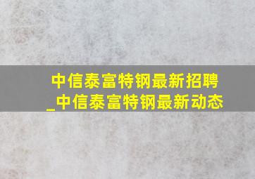 中信泰富特钢最新招聘_中信泰富特钢最新动态