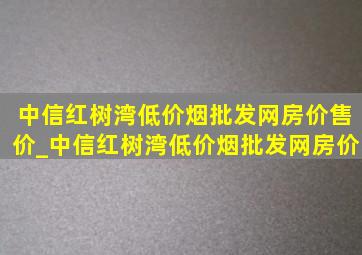 中信红树湾(低价烟批发网)房价售价_中信红树湾(低价烟批发网)房价