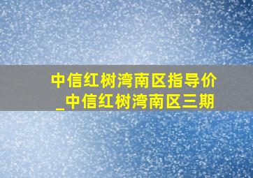 中信红树湾南区指导价_中信红树湾南区三期