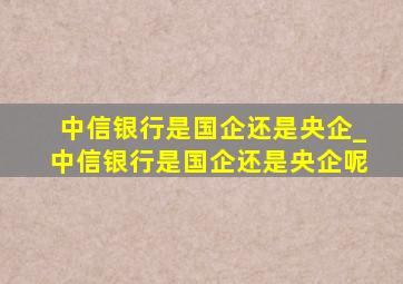 中信银行是国企还是央企_中信银行是国企还是央企呢