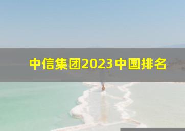 中信集团2023中国排名