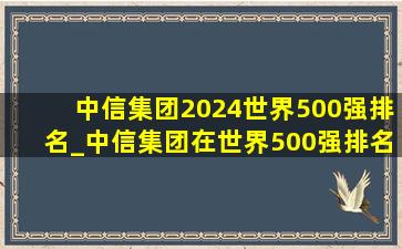 中信集团2024世界500强排名_中信集团在世界500强排名