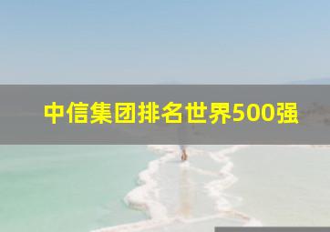 中信集团排名世界500强